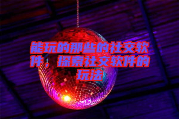 能玩的那些的社交軟件，探索社交軟件的玩法