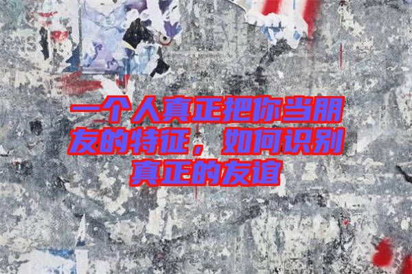 一個(gè)人真正把你當(dāng)朋友的特征，如何識別真正的友誼