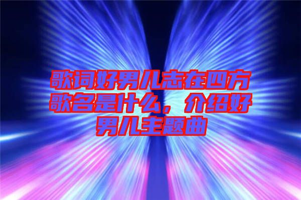 歌詞好男兒志在四方歌名是什么，介紹好男兒主題曲