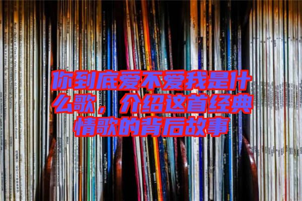 你到底愛不愛我是什么歌，介紹這首經(jīng)典情歌的背后故事