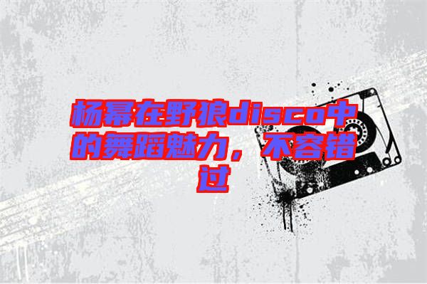 楊冪在野狼disco中的舞蹈魅力，不容錯過