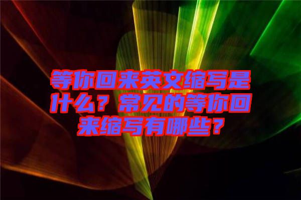 等你回來英文縮寫是什么？常見的等你回來縮寫有哪些？