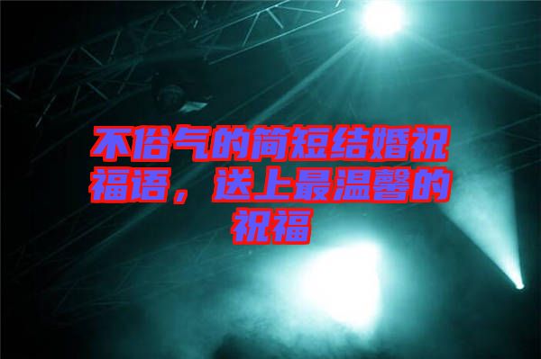 不俗氣的簡(jiǎn)短結(jié)婚祝福語(yǔ)，送上最溫馨的祝福