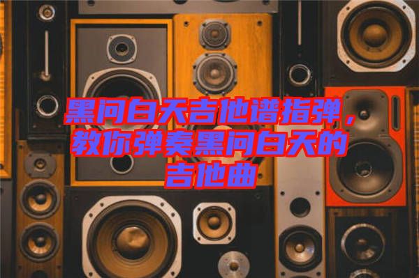 黑問白天吉他譜指彈，教你彈奏黑問白天的吉他曲