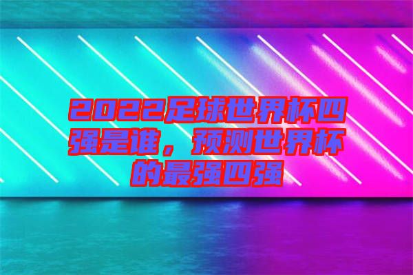 2022足球世界杯四強(qiáng)是誰，預(yù)測(cè)世界杯的最強(qiáng)四強(qiáng)