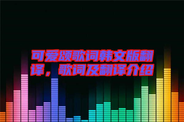 可愛(ài)頌歌詞韓文版翻譯，歌詞及翻譯介紹