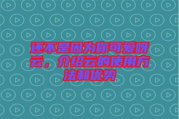 還不是因為你可愛呀云，介紹云的使用方法和優(yōu)勢