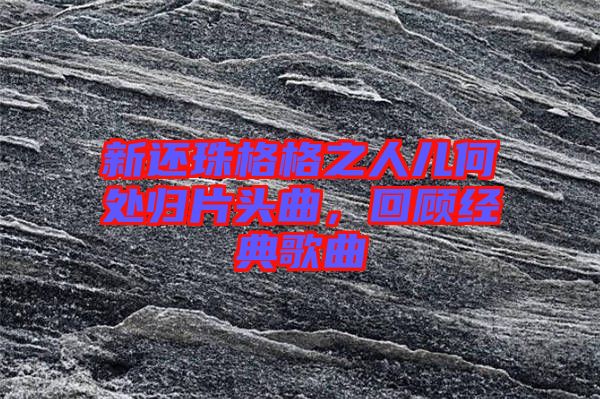 新還珠格格之人兒何處歸片頭曲，回顧經(jīng)典歌曲