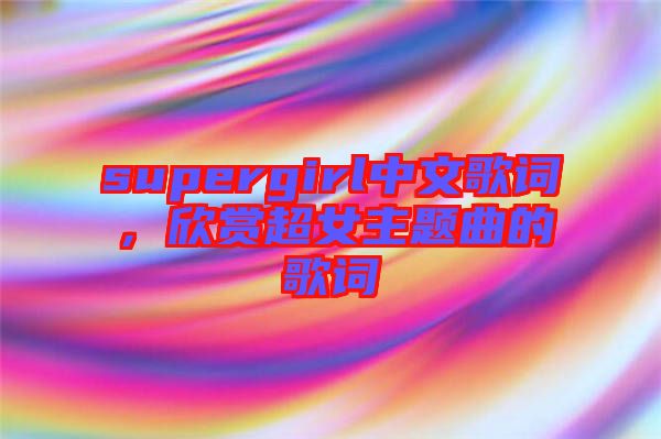 supergirl中文歌詞，欣賞超女主題曲的歌詞
