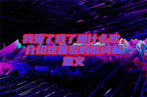 我愛了我了是什么歌，介紹這首歌的歌詞和意義