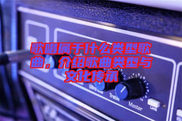 歌唱屬于什么類型歌曲，介紹歌曲類型與文化傳承