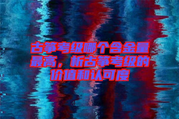 古箏考級哪個含金量最高，析古箏考級的價值和認(rèn)可度