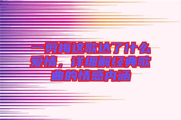 一剪梅這歌達了什么愛情，詳細(xì)解經(jīng)典歌曲的情感內(nèi)涵