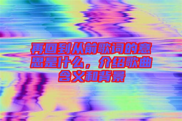 再回到從前歌詞的意思是什么，介紹歌曲含義和背景