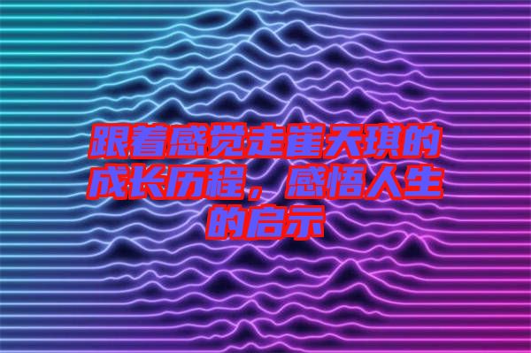 跟著感覺走崔天琪的成長歷程，感悟人生的啟示