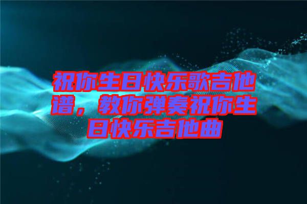 祝你生日快樂(lè)歌吉他譜，教你彈奏祝你生日快樂(lè)吉他曲