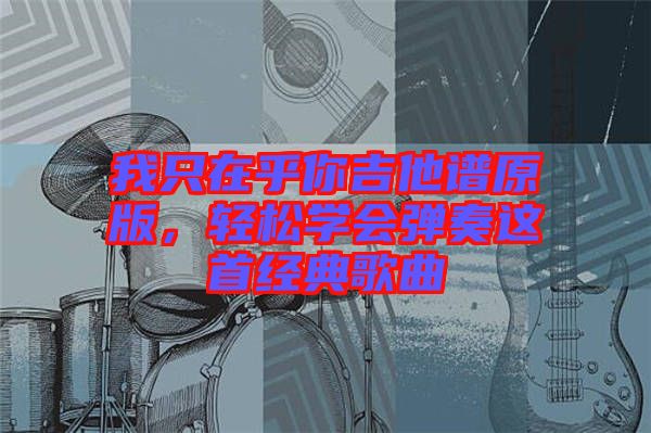我只在乎你吉他譜原版，輕松學(xué)會(huì)彈奏這首經(jīng)典歌曲