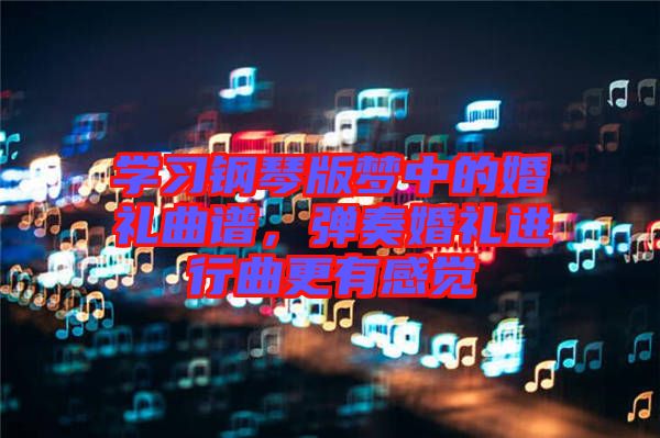 學(xué)習(xí)鋼琴版夢(mèng)中的婚禮曲譜，彈奏婚禮進(jìn)行曲更有感覺(jué)