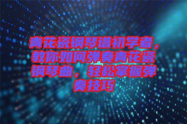 青花瓷鋼琴譜初學(xué)者，教你如何彈奏青花瓷鋼琴曲，輕松掌握彈奏技巧
