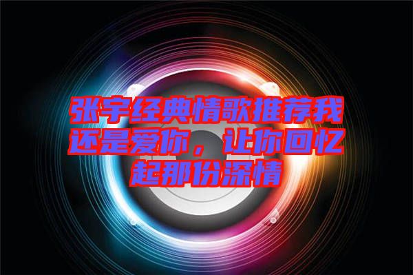 張宇經(jīng)典情歌推薦我還是愛(ài)你，讓你回憶起那份深情