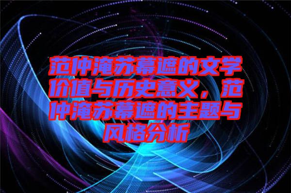 范仲淹蘇幕遮的文學(xué)價(jià)值與歷史意義，范仲淹蘇幕遮的主題與風(fēng)格分析