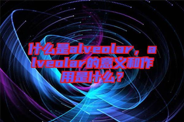 什么是alveolar，alveolar的意義和作用是什么？