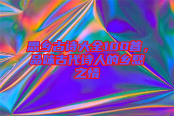 思鄉(xiāng)古詩大全100首，品味古代詩人的鄉(xiāng)愁之情