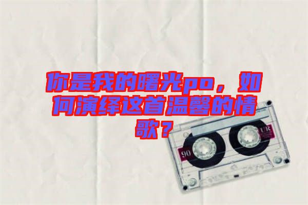 你是我的曙光po，如何演繹這首溫馨的情歌？