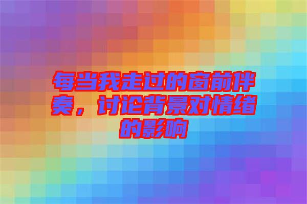 每當我走過的窗前伴奏，討論背景對情緒的影響