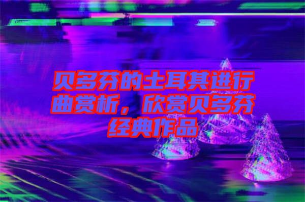 貝多芬的土耳其進行曲賞析，欣賞貝多芬經(jīng)典作品