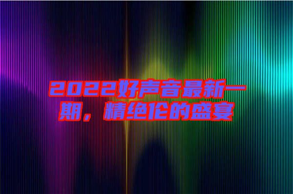 2022好聲音最新一期，精絕倫的盛宴