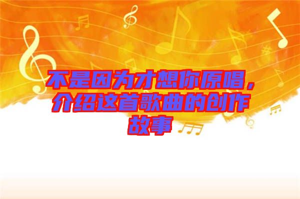 不是因為才想你原唱，介紹這首歌曲的創(chuàng)作故事