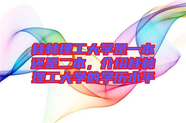 桂林理工大學(xué)是一本還是二本，介紹桂林理工大學(xué)的學(xué)歷水平