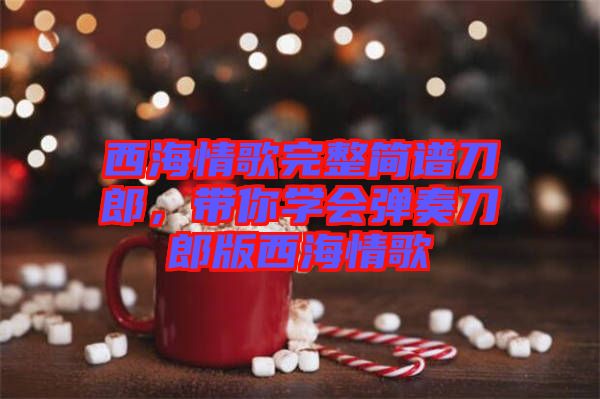 西海情歌完整簡譜刀郎，帶你學(xué)會彈奏刀郎版西海情歌