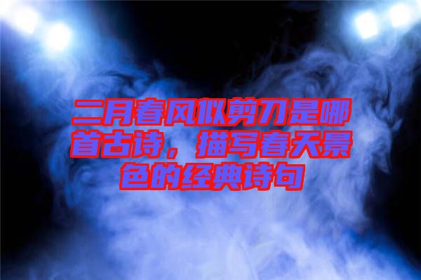 二月春風(fēng)似剪刀是哪首古詩(shī)，描寫春天景色的經(jīng)典詩(shī)句