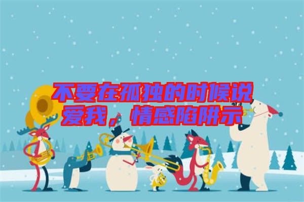 不要在孤獨(dú)的時(shí)候說愛我，情感陷阱示