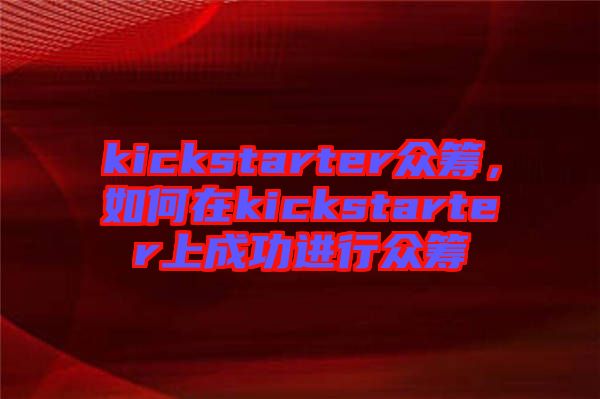 kickstarter眾籌，如何在kickstarter上成功進(jìn)行眾籌