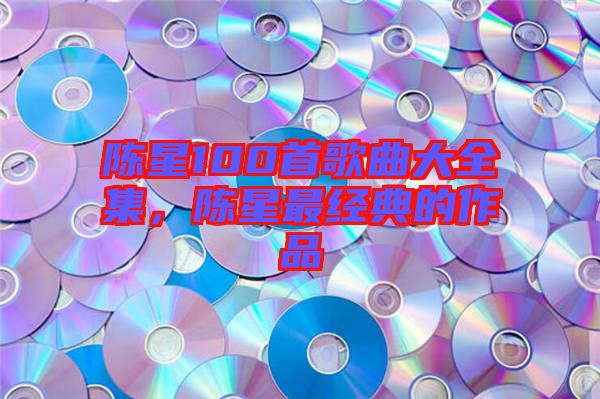 陳星100首歌曲大全集，陳星最經(jīng)典的作品