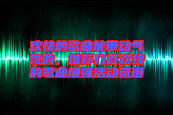 歡快的歌曲能帶動氣氛的，推薦幾首歡快的歌曲增強(qiáng)活動氛圍