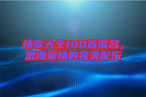 情歌大全100首歌名，浪漫愛情的完美配樂