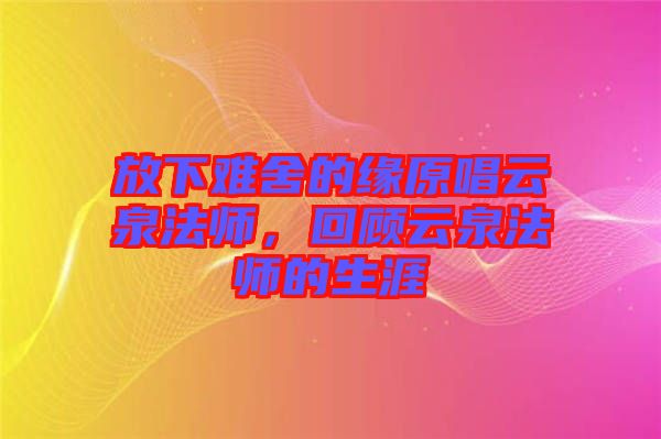 放下難舍的緣原唱云泉法師，回顧云泉法師的生涯