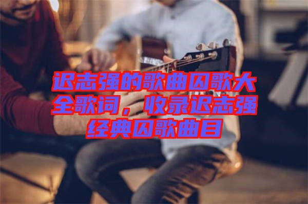 遲志強(qiáng)的歌曲囚歌大全歌詞，收錄遲志強(qiáng)經(jīng)典囚歌曲目