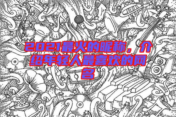 2021最火的昵稱，介紹年輕人最喜歡的網(wǎng)名