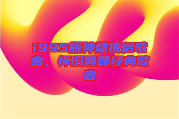 1995版神雕俠侶歌曲，懷舊回顧經(jīng)典歌曲