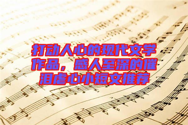 打動(dòng)人心的現(xiàn)代文學(xué)作品，感人至深的催淚虐心小短文推薦
