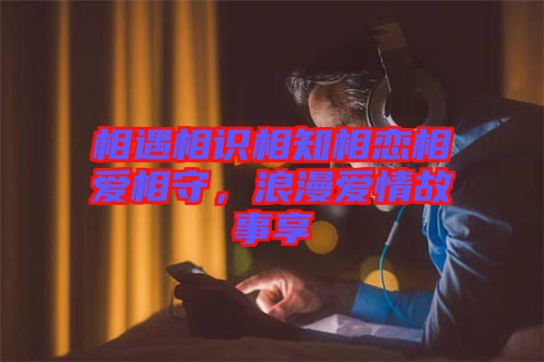 相遇相識(shí)相知相戀相愛相守，浪漫愛情故事享