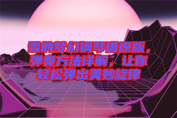 雪的夢(mèng)幻鋼琴譜原版，彈奏方法詳解，讓你輕松彈出美妙旋律