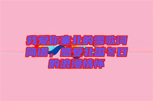 我愛你塞北的雪歌詞簡(jiǎn)譜，感受北國冬日的浪漫情懷