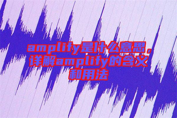 amplify是什么意思，詳解amplify的含義和用法