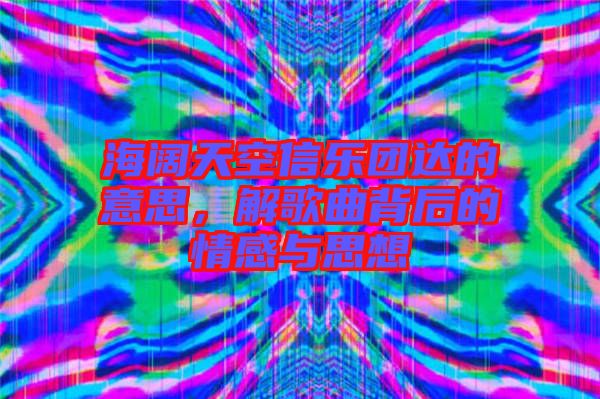 海闊天空信樂團達的意思，解歌曲背后的情感與思想